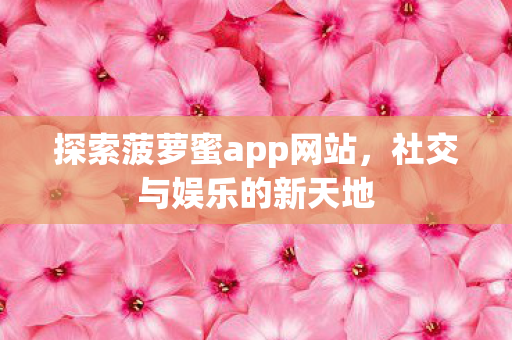 探索菠萝蜜app网站，社交与娱乐的新天地