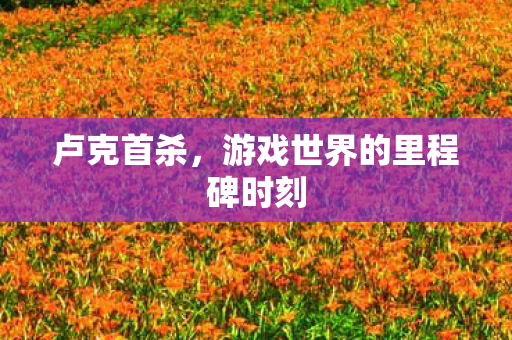 卢克首杀，游戏世界的里程碑时刻