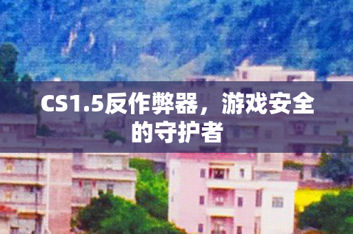CS1.5反作弊器，游戏安全的守护者