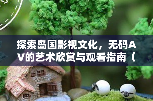 探索岛国影视文化,无码AV的艺术欣赏与观看指南(非链接版) 探索岛国影视文化,无码AV的艺术欣赏与观看指南(非链接版)