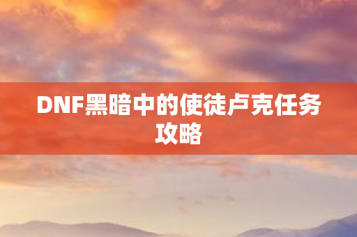 DNF黑暗中的使徒卢克任务攻略 DNF黑暗中的使徒卢克任务攻略