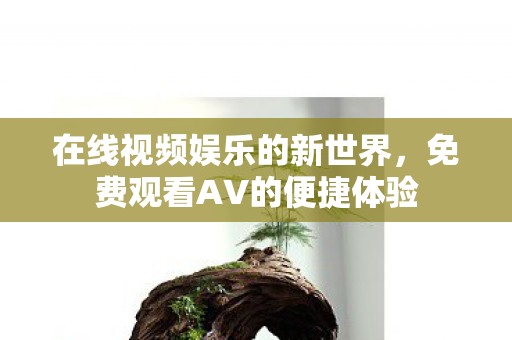 在线视频娱乐的新世界，免费观看AV的便捷体验