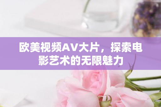 欧美视频AV大片，探索电影艺术的无限魅力