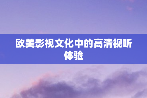 欧美影视文化中的高清视听体验