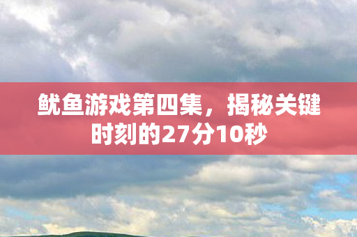 鱿鱼游戏第四集，揭秘关键时刻的27分10秒