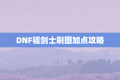DNF驱剑士刷图加点攻略 DNF驱剑士刷图加点攻略