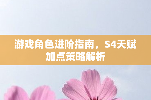 游戏角色进阶指南，S4天赋加点策略解析