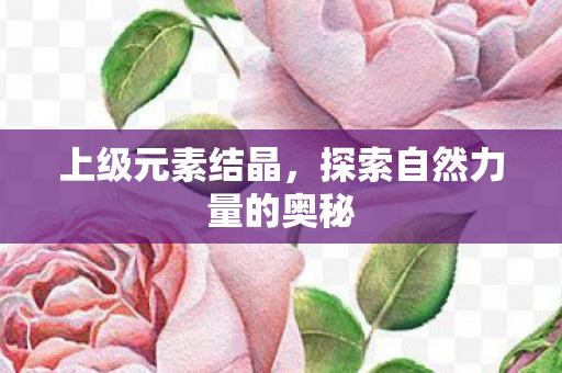 上级元素结晶，探索自然力量的奥秘