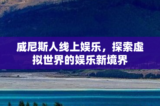 威尼斯人线上娱乐,探索虚拟世界的娱乐新境界