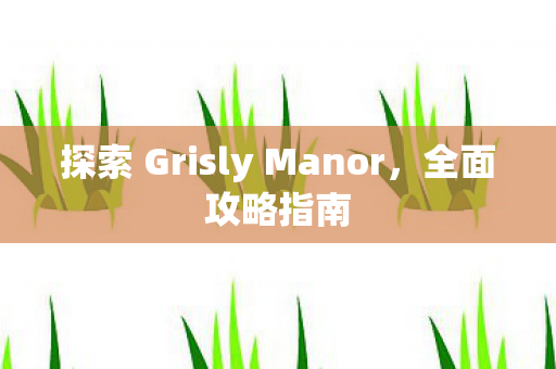 探索 Grisly Manor,全面攻略指南