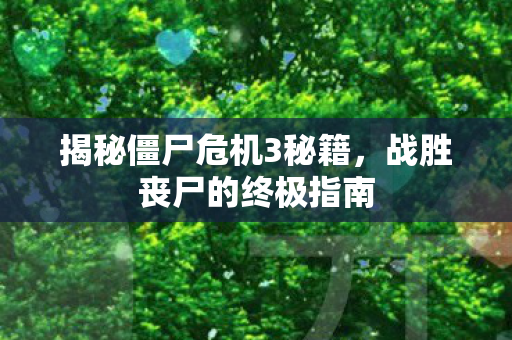揭秘僵尸危机3秘籍，战胜丧尸的终极指南