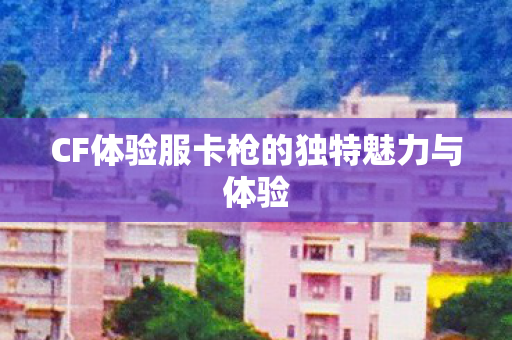 CF体验服卡枪的独特魅力与体验 CF体验服卡枪的独特魅力与体验