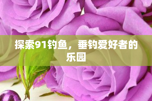 探索91钓鱼，垂钓爱好者的乐园