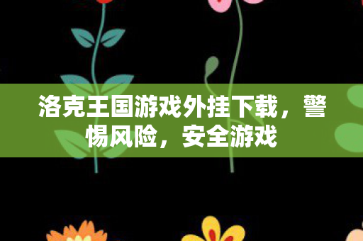 洛克王国游戏外挂下载，警惕风险，安全游戏