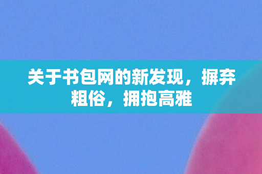 关于书包网的新发现,摒弃粗俗,拥抱高雅 关于书包网的新发现,摒弃粗俗,拥抱高雅