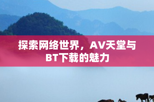 探索网络世界，AV天堂与BT下载的魅力