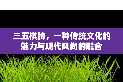 三五棋牌，一种传统文化的魅力与现代风尚的融合