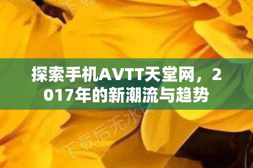 探索手机AVTT天堂网，2017年的新潮流与趋势