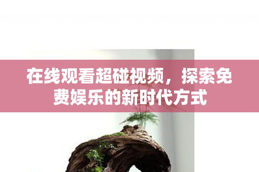 在线观看超碰视频，探索免费娱乐的新时代方式