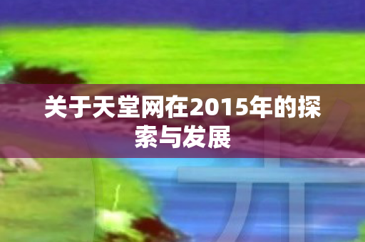 关于天堂网在2015年的探索与发展 关于天堂网在2015年的探索与发展