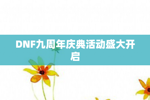 DNF九周年庆典活动盛大开启 DNF九周年庆典活动盛大开启