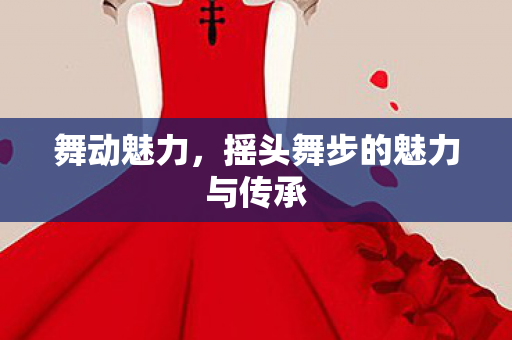 舞动魅力，摇头舞步的魅力与传承