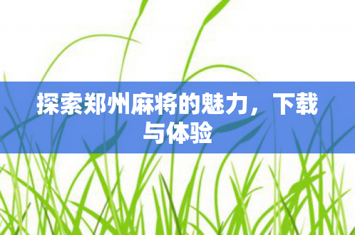 探索郑州麻将的魅力,下载与体验 探索郑州麻将的魅力,下载与体验