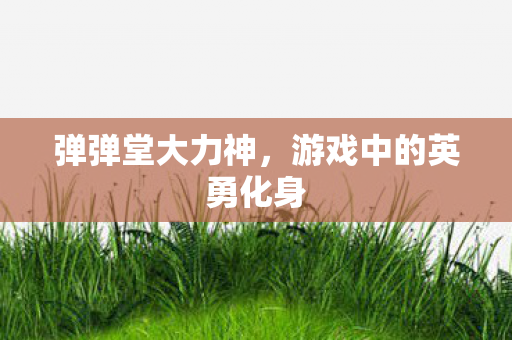 弹弹堂大力神，游戏中的英勇化身