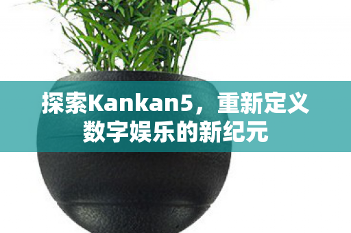 探索Kankan5，重新定义数字娱乐的新纪元