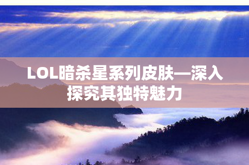 LOL暗杀星系列皮肤—深入探究其独特魅力