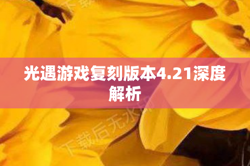 光遇游戏复刻版本4.21深度解析