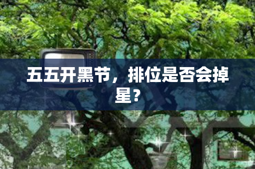 五五开黑节,排位是否会掉星? 五五开黑节,排位是否会掉星?