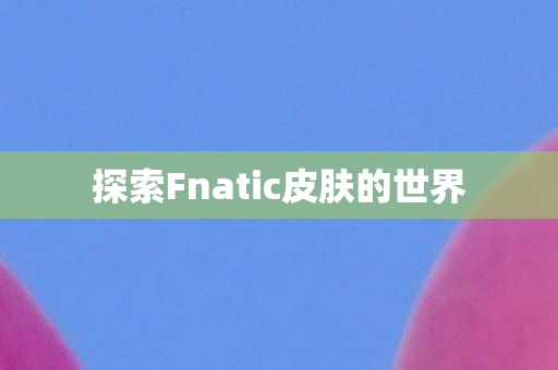 探索Fnatic皮肤的世界 探索Fnatic皮肤的世界