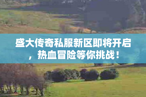 盛大传奇私服新区即将开启，热血冒险等你挑战！