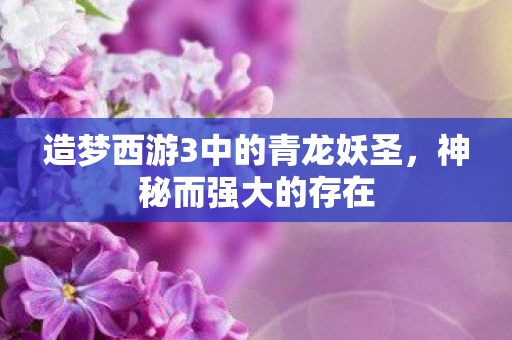 造梦西游3中的青龙妖圣,神秘而强大的存在 造梦西游3中的青龙妖圣,神秘而强大的存在