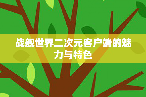 战舰世界二次元客户端的魅力与特色