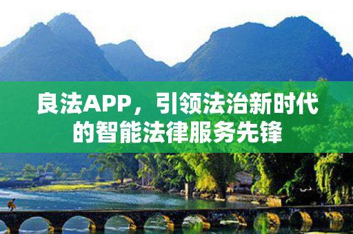 良法APP,引领法治新时代的智能法律服务先锋 良法APP,引领法治新时代的智能法律服务先锋