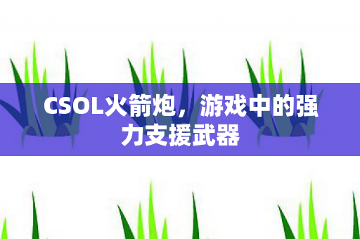 CSOL火箭炮,游戏中的强力支援武器 CSOL火箭炮,游戏中的强力支援武器