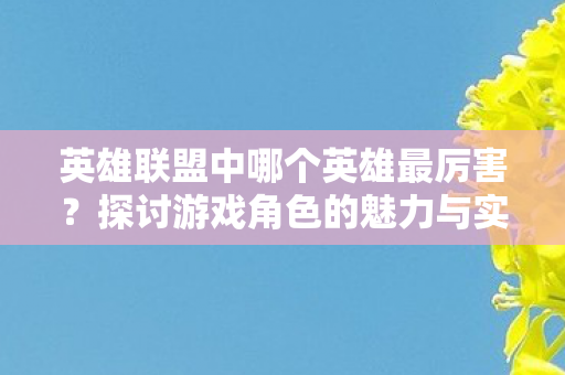 英雄联盟中哪个英雄最厉害？探讨游戏角色的魅力与实力
