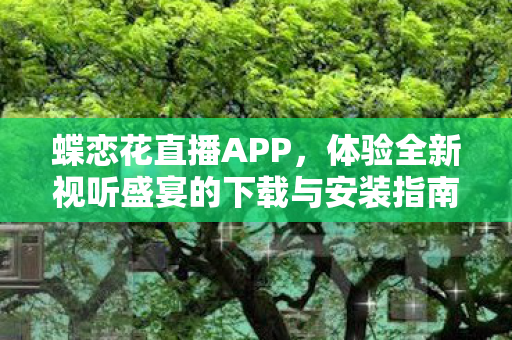 蝶恋花直播APP，体验全新视听盛宴的下载与安装指南