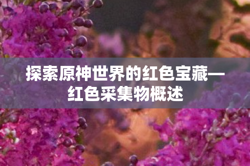 探索原神世界的红色宝藏—红色采集物概述