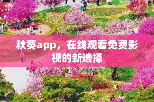 秋葵app，在线观看免费影视的新选择