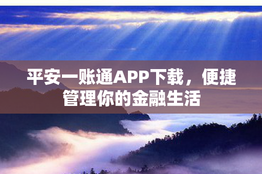 平安一账通APP下载,便捷管理你的金融生活 平安一账通APP下载,便捷管理你的金融生活