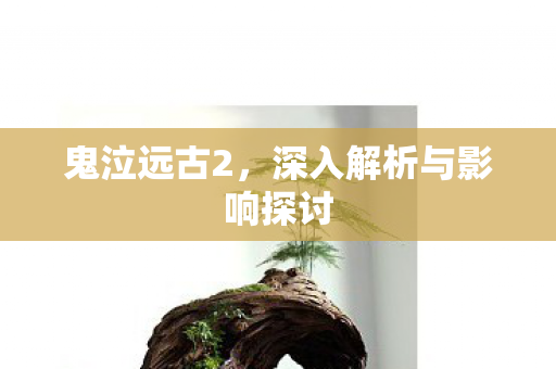 鬼泣远古2，深入解析与影响探讨