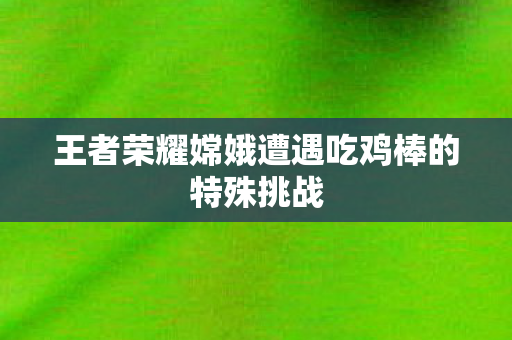 王者荣耀嫦娥遭遇吃鸡棒的特殊挑战