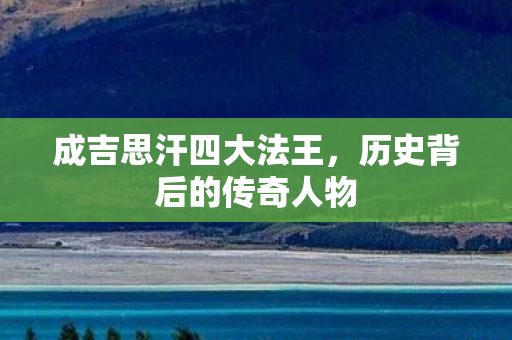 成吉思汗四大法王，历史背后的传奇人物