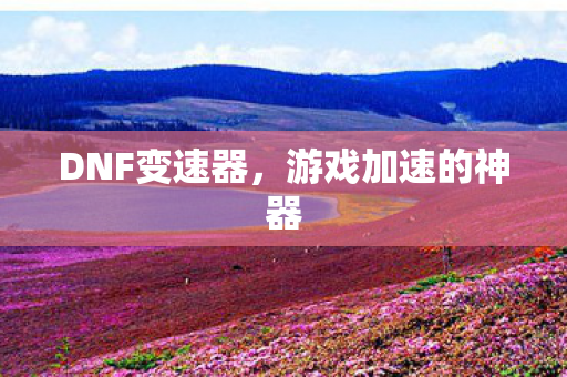 DNF变速器,游戏加速的神器 DNF变速器,游戏加速的神器