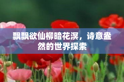 飘飘欲仙柳暗花溟,诗意盎然的世界探索 飘飘欲仙柳暗花溟,诗意盎然的世界探索