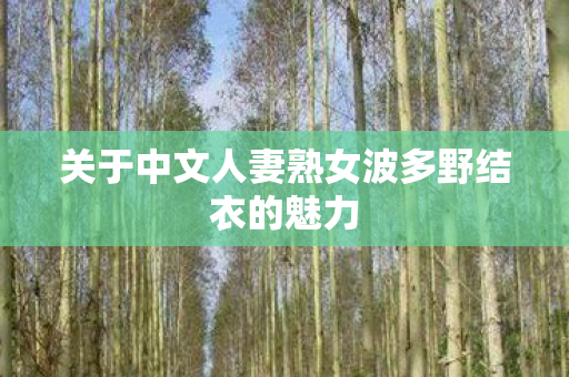 关于中文人妻熟女波多野结衣的魅力 关于中文人妻熟女波多野结衣的魅力