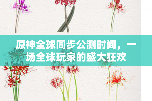 原神全球同步公测时间，一场全球玩家的盛大狂欢